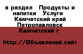  в раздел : Продукты и напитки » Услуги . Камчатский край,Петропавловск-Камчатский г.